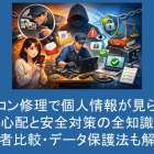 パソコン修理で個人情報が見られる心配と安全対策の全知識【業者比較・データ保護法も解説】
